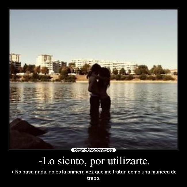 -Lo siento, por utilizarte. - + No pasa nada, no es la primera vez que me tratan como una muñeca de trapo.