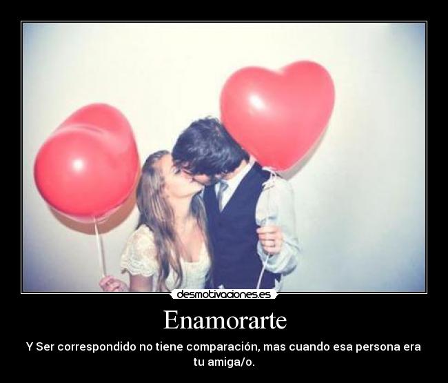 Enamorarte - Y Ser correspondido no tiene comparación, mas cuando esa persona era tu amiga/o.