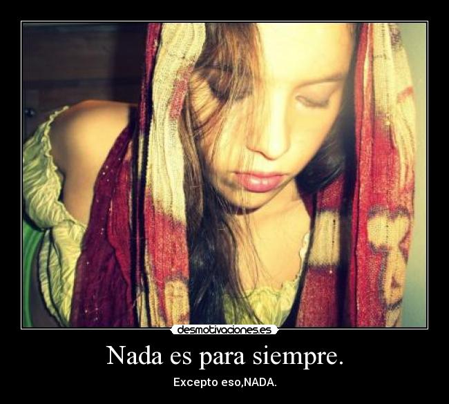 Nada es para siempre. - Excepto eso,NADA.