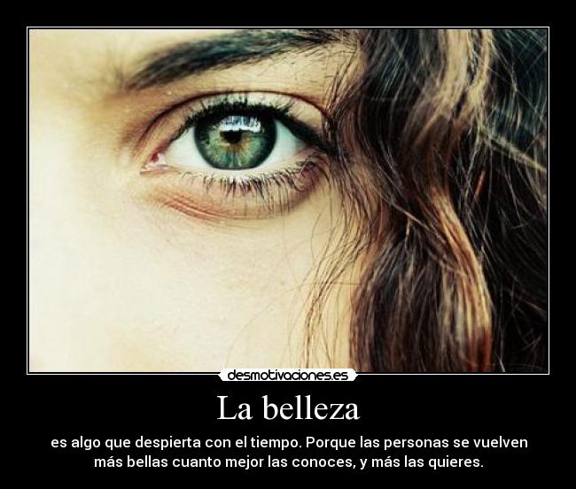 La belleza - es algo que despierta con el tiempo. Porque las personas se vuelven
más bellas cuanto mejor las conoces, y más las quieres.