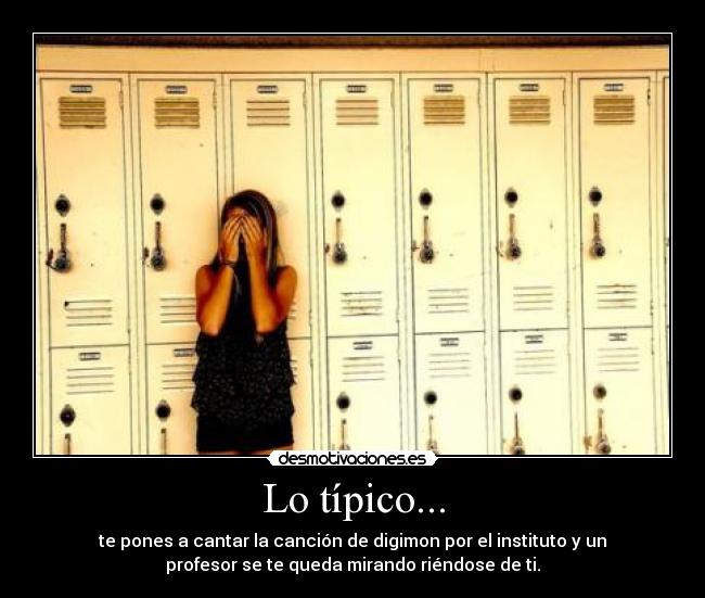 Lo típico... - te pones a cantar la canción de digimon por el instituto y un
profesor se te queda mirando riéndose de ti.