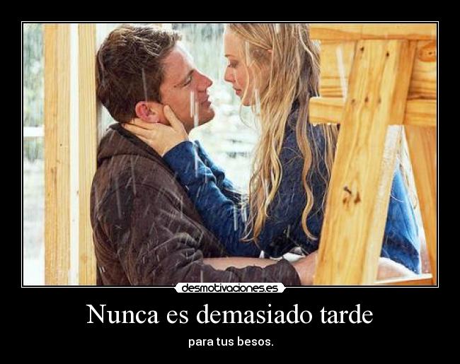 Nunca es demasiado tarde - para tus besos.