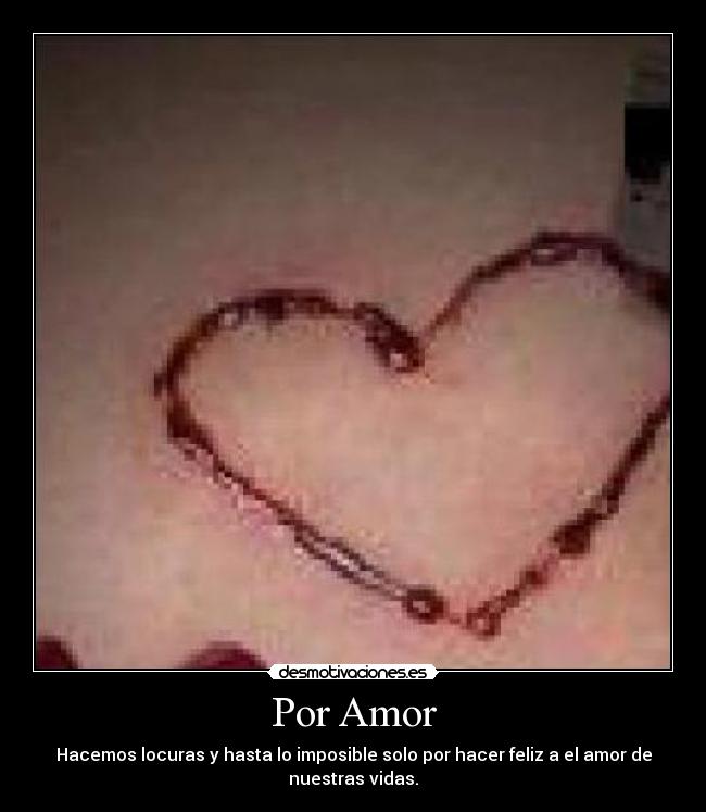Por Amor - Hacemos locuras y hasta lo imposible solo por hacer feliz a el amor de
nuestras vidas.