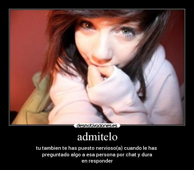 admitelo - tu tambien te has puesto nervioso(a) cuando le has
preguntado algo a esa persona por chat y dura
en responder