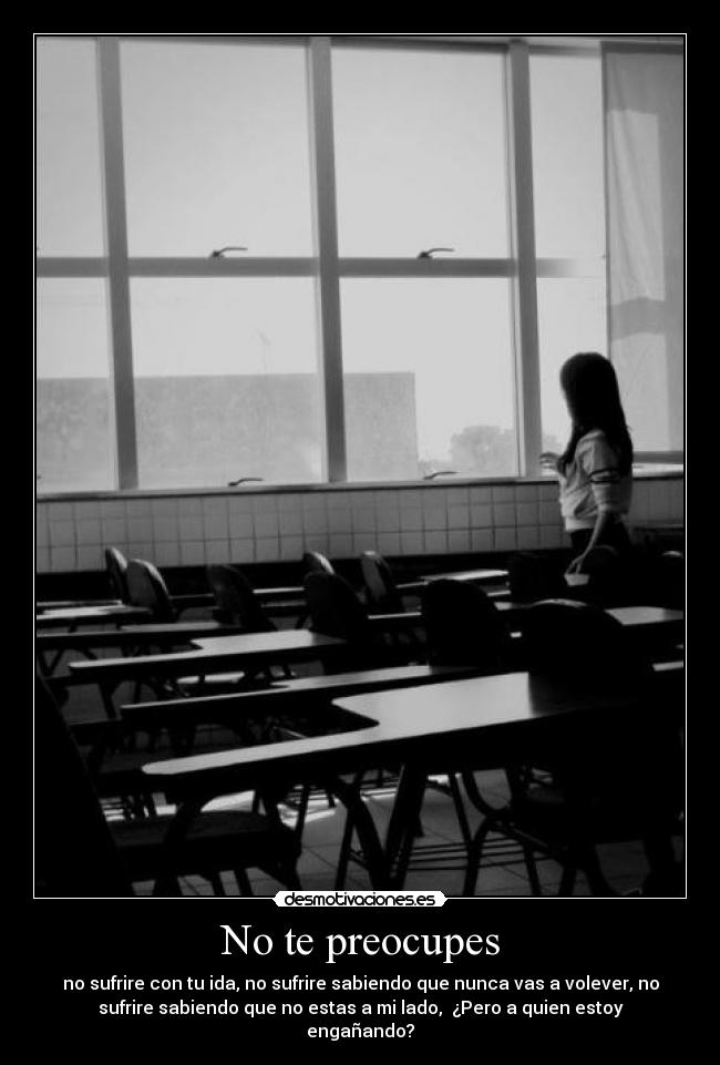 No te preocupes - no sufrire con tu ida, no sufrire sabiendo que nunca vas a volever, no
sufrire sabiendo que no estas a mi lado, ¿Pero a quien estoy
engañando?