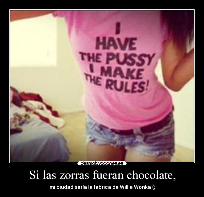 Si las zorras fueran chocolate, - mi ciudad sería la fabrica de Willie Wonka (;