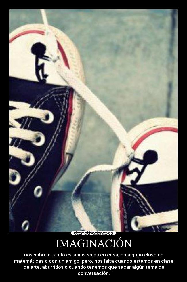 IMAGINACIÓN - nos sobra cuando estamos solos en casa, en alguna clase de
matemáticas o con un amigo, pero, nos falta cuando estamos en clase
de arte, aburridos o cuando tenemos que sacar algún tema de
conversación.