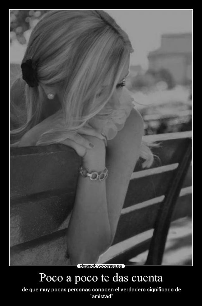 Poco a poco te das cuenta - de que muy pocas personas conocen el verdadero significado de amistad
