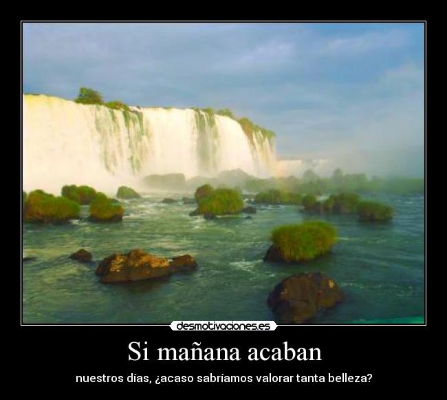 Si mañana acaban - nuestros días, ¿acaso sabríamos valorar tanta belleza?