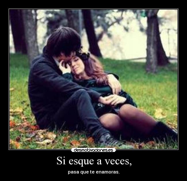 Si esque a veces, - pasa que te enamoras.