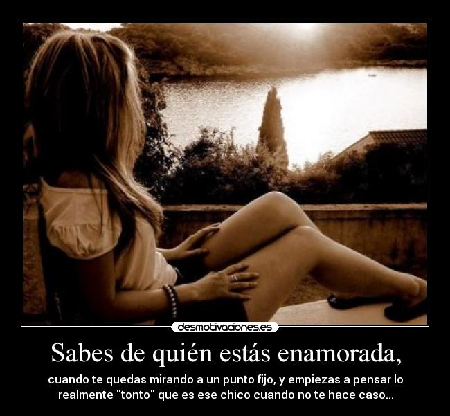 Sabes de quién estás enamorada, - cuando te quedas mirando a un punto fijo, y empiezas a pensar lo
realmente tonto que es ese chico cuando no te hace caso...