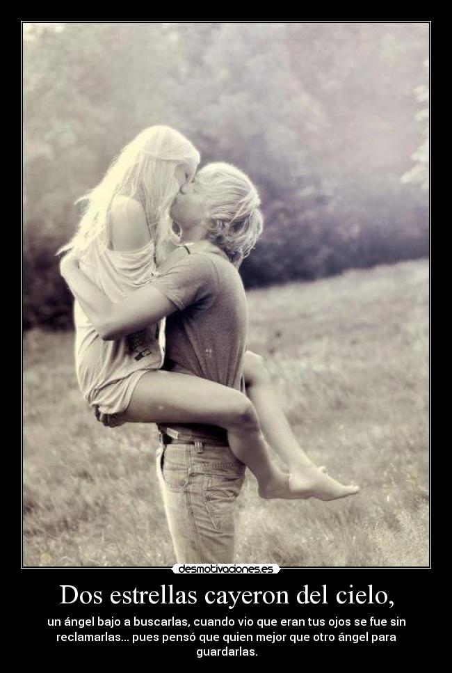 Dos estrellas cayeron del cielo, - un ángel bajo a buscarlas, cuando vio que eran tus ojos se fue sin
reclamarlas... pues pensó que quien mejor que otro ángel para
guardarlas.