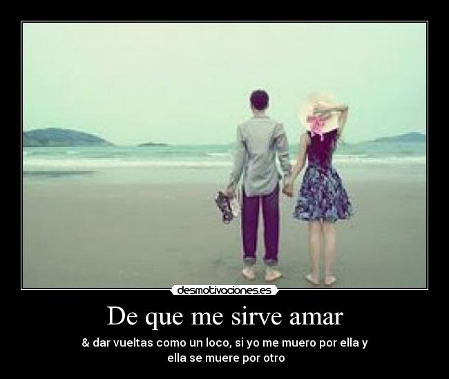 De que me sirve amar - & dar vueltas como un loco, si yo me muero por ella y
ella se muere por otro