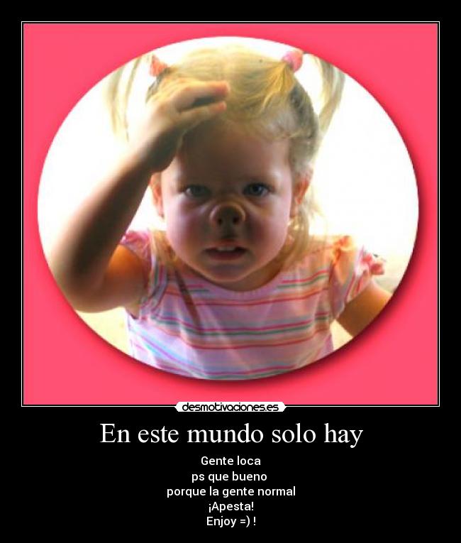 En este mundo solo hay - Gente loca
ps que bueno
porque la gente normal
¡Apesta!
Enjoy =) !