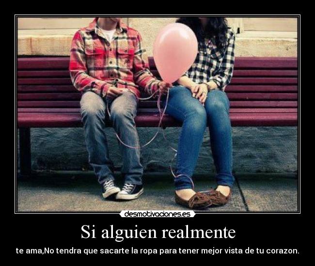 Si alguien realmente - te ama,No tendra que sacarte la ropa para tener mejor vista de tu corazon.