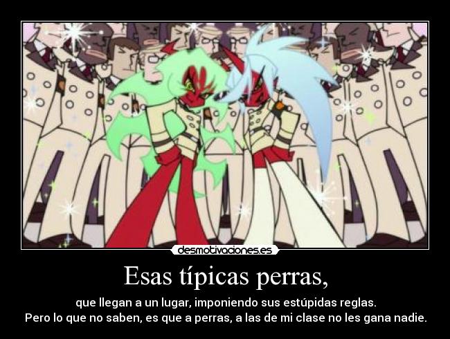 Esas típicas perras, - que llegan a un lugar, imponiendo sus estúpidas reglas.
Pero lo que no saben, es que a perras, a las de mi clase no les gana nadie.