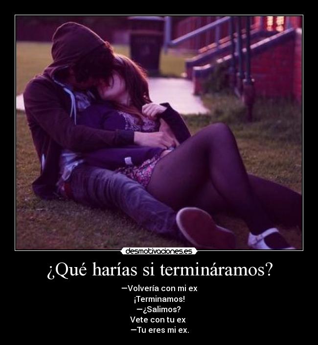 ¿Qué harías si termináramos? - —Volvería con mi ex
¡Terminamos!
—¿Salimos?
Vete con tu ex
—Tu eres mi ex.