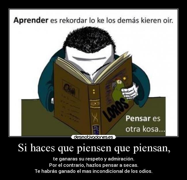 Si haces que piensen que piensan, - te ganaras su respeto y admiración.
Por el contrario, hazlos pensar a secas.
Te habrás ganado el mas incondicional de los odios.
