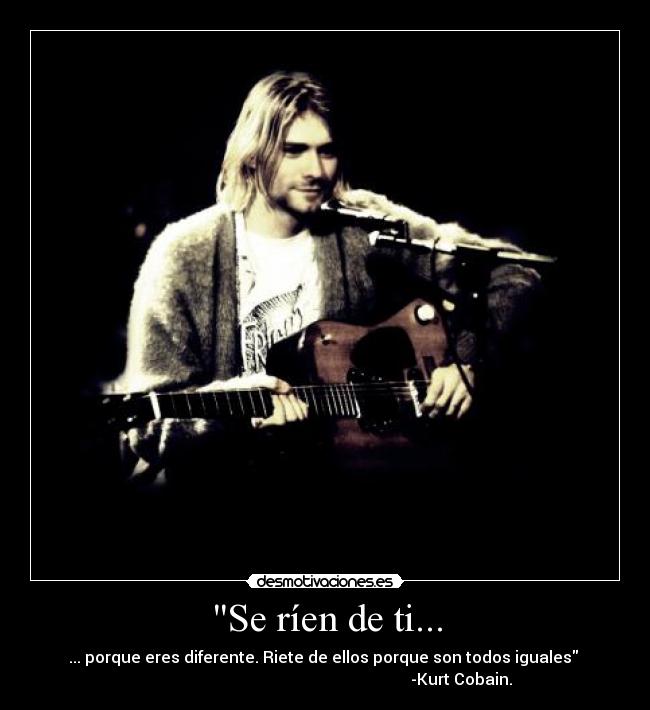 Se ríen de ti... - ... porque eres diferente. Riete de ellos porque son todos iguales
-Kurt Cobain.