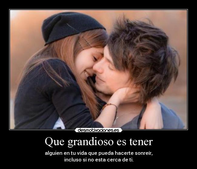 Que grandioso es tener - alguien en tu vida que pueda hacerte sonreír,
incluso si no esta cerca de ti.