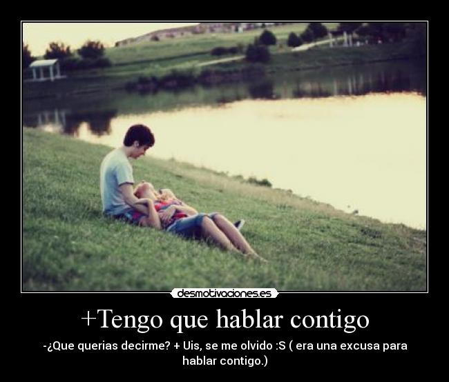 +Tengo que hablar contigo - -¿Que querias decirme? + Uis, se me olvido :S ( era una excusa para hablar contigo.)