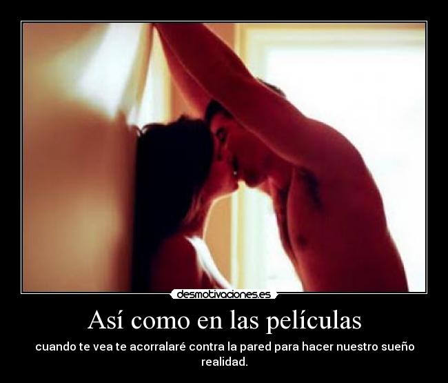 Así como en las películas - cuando te vea te acorralaré contra la pared para hacer nuestro sueño realidad.