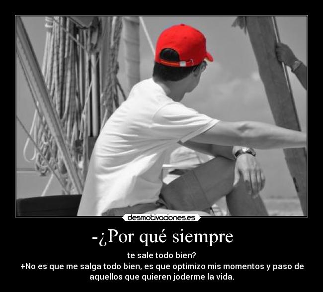 -¿Por qué siempre - te sale todo bien?
+No es que me salga todo bien, es que optimizo mis momentos y paso de
aquellos que quieren joderme la vida.