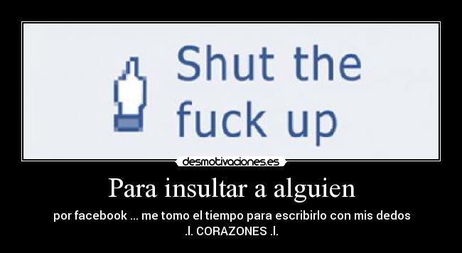 Para insultar a alguien - por facebook ... me tomo el tiempo para escribirlo con mis dedos
.l. CORAZONES .l.