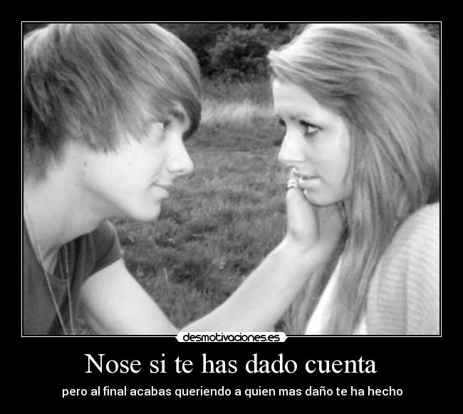 Nose si te has dado cuenta - pero al final acabas queriendo a quien mas daño te ha hecho