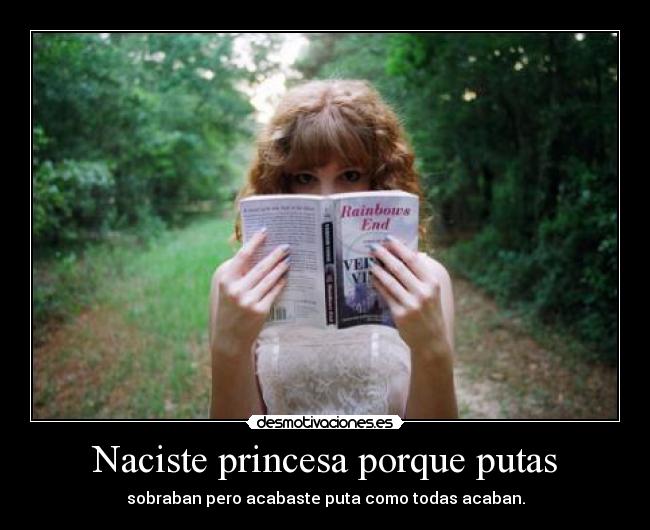 Naciste princesa porque putas - sobraban pero acabaste puta como todas acaban.