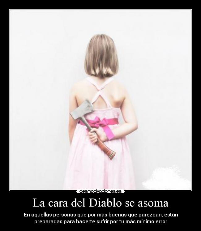 La cara del Diablo se asoma - En aquellas personas que por más buenas que parezcan, están
preparadas para hacerte sufrir por tu más mínimo error