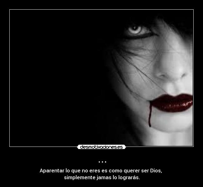 ... - Aparentar lo que no eres es como querer ser Dios,
simplemente jamas lo lograrás.