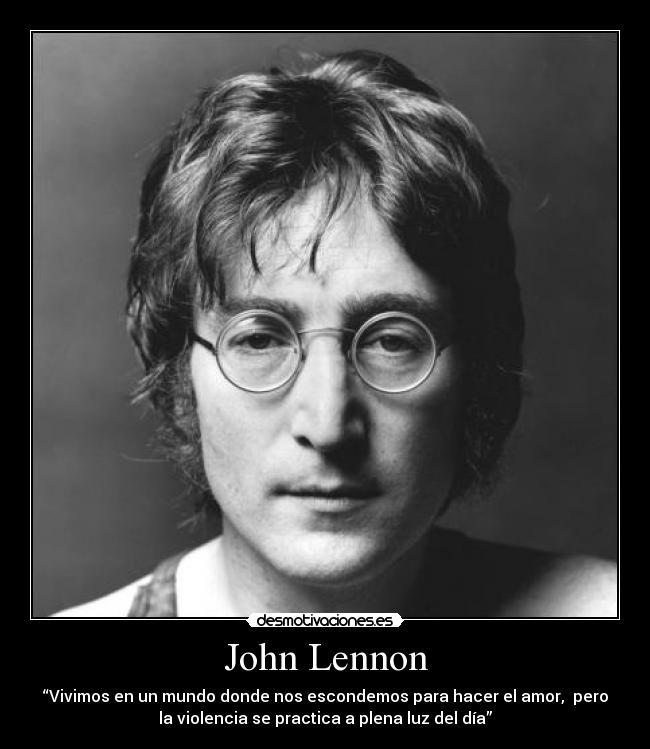 John Lennon - “Vivimos en un mundo donde nos escondemos para hacer el amor,  pero
la violencia se practica a plena luz del día”
