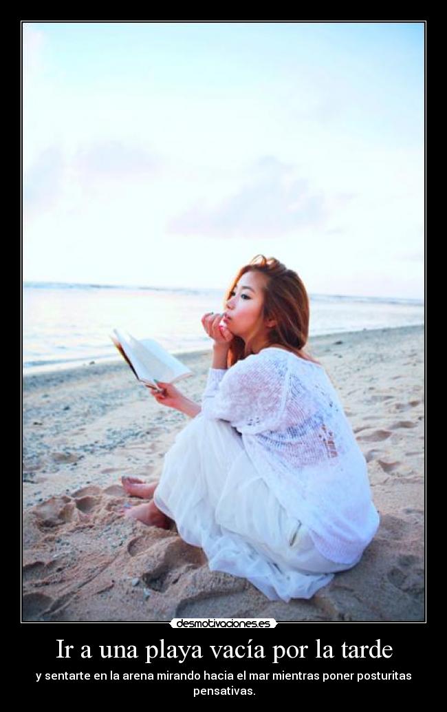Ir a una playa vacía por la tarde - y sentarte en la arena mirando hacia el mar mientras poner posturitas pensativas.