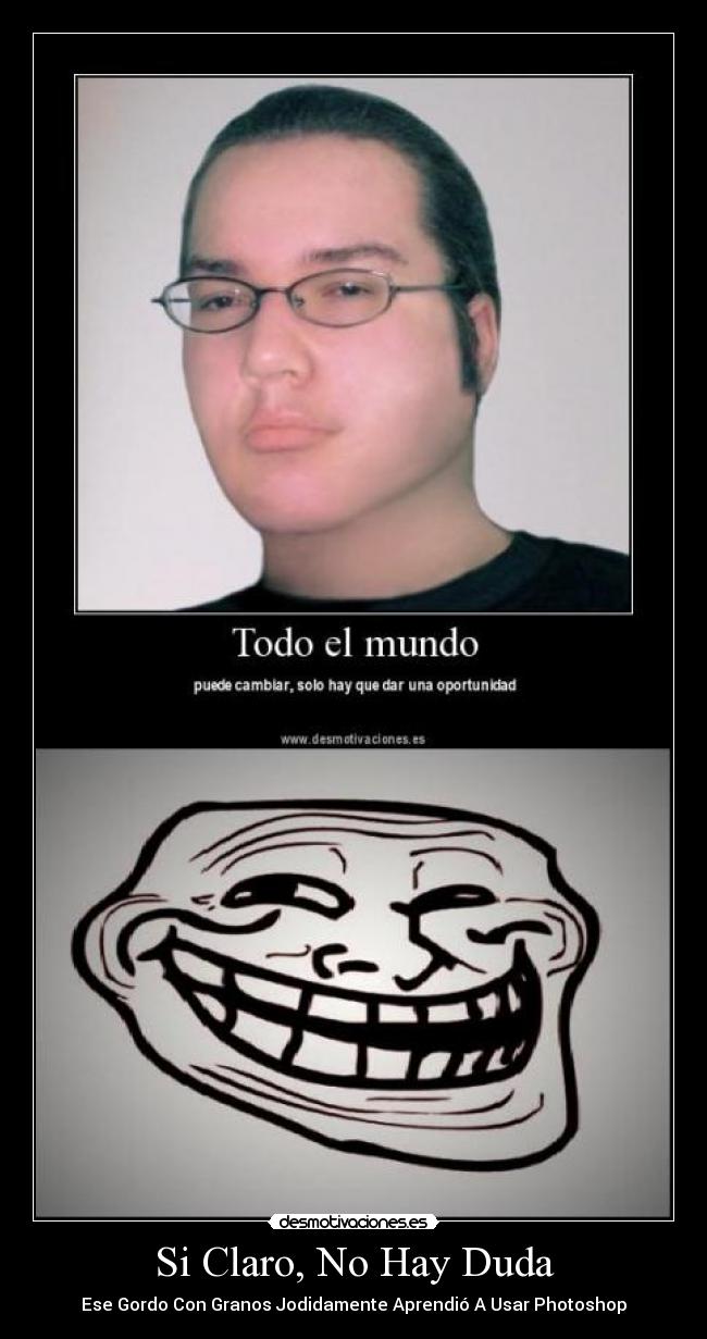 Si Claro, No Hay Duda - Ese Gordo Con Granos Jodidamente Aprendió A Usar Photoshop