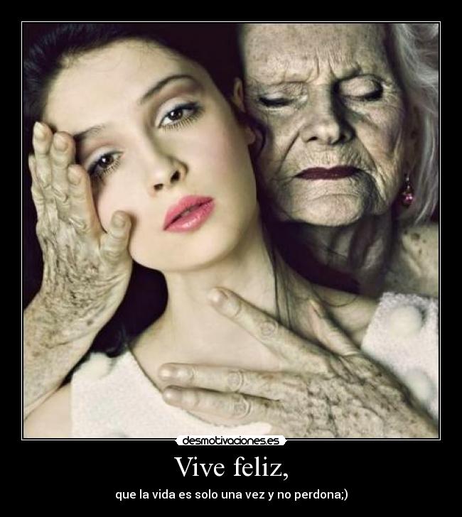 Vive feliz, - que la vida es solo una vez y no perdona;)