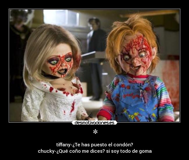 * - tiffany-¿Te has puesto el condón?
chucky-¿Qué coño me dices? si soy todo de goma