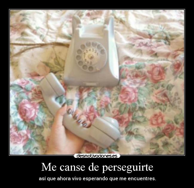 Me canse de perseguirte - así que ahora vivo esperando que me encuentres.