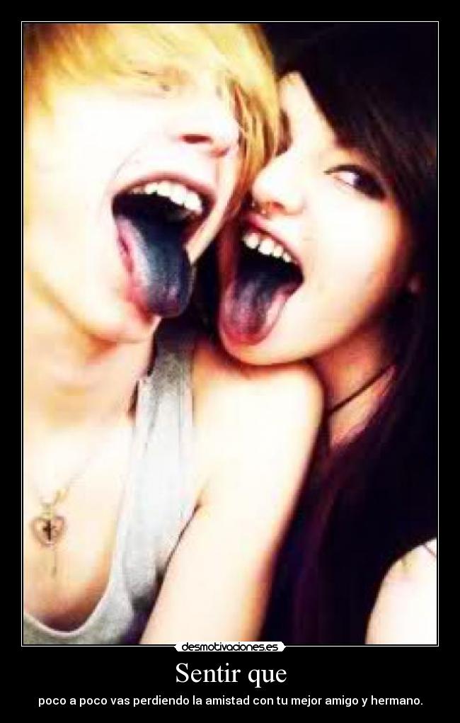 Sentir que - poco a poco vas perdiendo la amistad con tu mejor amigo y hermano.