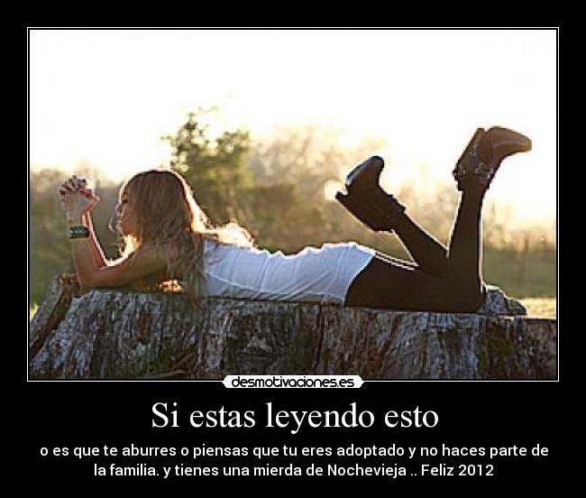 Si estas leyendo esto - o es que te aburres o piensas que tu eres adoptado y no haces parte de
la familia. y tienes una mierda de Nochevieja .. Feliz 2012