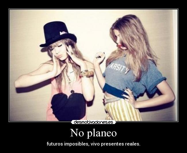 No planeo - futuros imposibles, vivo presentes reales.