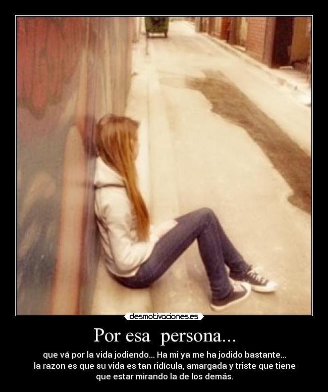 Por esa persona... - que vá por la vida jodiendo... Ha mi ya me ha jodido bastante...
la razon es que su vida es tan ridícula, amargada y triste que tiene
que estar mirando la de los demás.