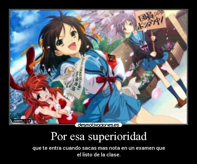 Por esa superioridad - que te entra cuando sacas mas nota en un examen que
el listo de la clase.