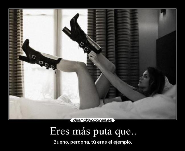 Eres más puta que.. - Bueno, perdona, tú eras el ejemplo.
