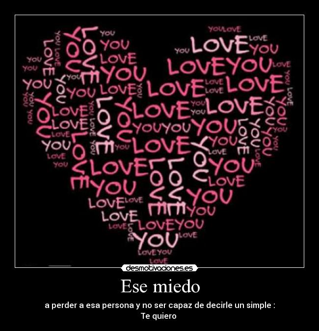 Ese miedo - a perder a esa persona y no ser capaz de decirle un simple :
Te quiero