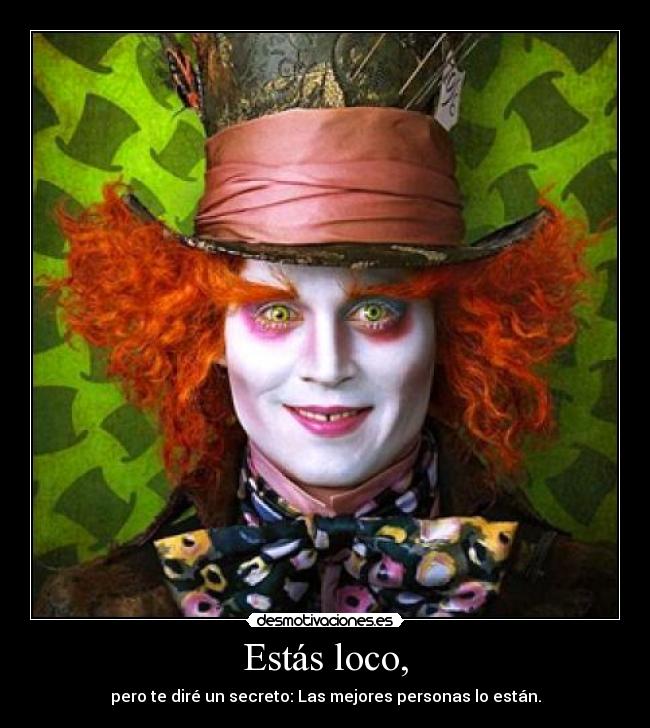 Estás loco, - pero te diré un secreto: Las mejores personas lo están.
