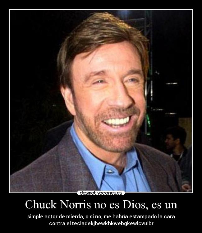 Chuck Norris no es Dios, es un - simple actor de mierda, o si no, me habría estampado la cara
contra el tecladekjhewkhkwebgkewlcvuibr