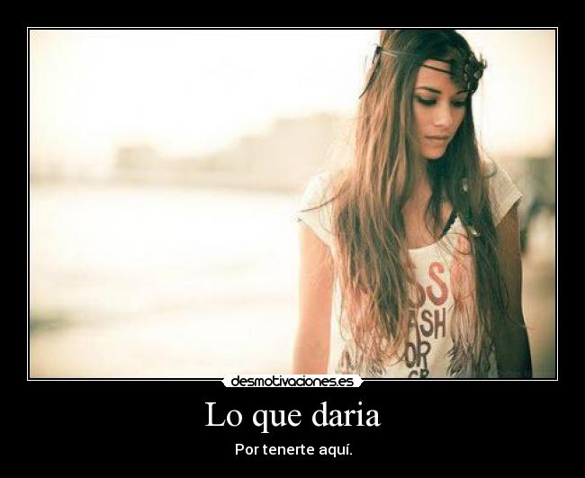 Lo que daria - Por tenerte aquí.