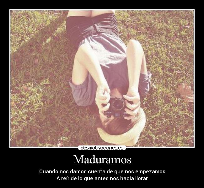 Maduramos - Cuando nos damos cuenta de que nos empezamos
A reír de lo que antes nos hacia llorar