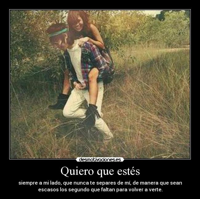 Quiero que estés - siempre a mi lado, que nunca te separes de mí, de manera que sean
escasos los segundo que faltan para volver a verte.